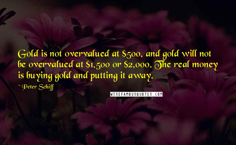 Peter Schiff Quotes: Gold is not overvalued at $500, and gold will not be overvalued at $1,500 or $2,000. The real money is buying gold and putting it away.