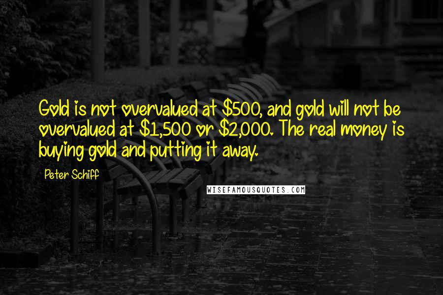 Peter Schiff Quotes: Gold is not overvalued at $500, and gold will not be overvalued at $1,500 or $2,000. The real money is buying gold and putting it away.