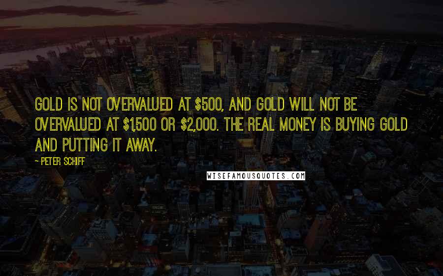 Peter Schiff Quotes: Gold is not overvalued at $500, and gold will not be overvalued at $1,500 or $2,000. The real money is buying gold and putting it away.