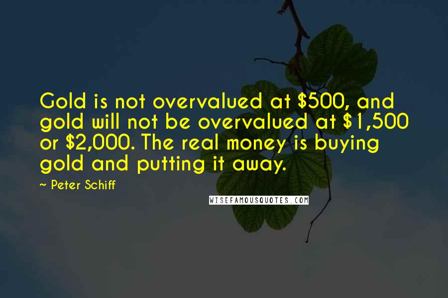 Peter Schiff Quotes: Gold is not overvalued at $500, and gold will not be overvalued at $1,500 or $2,000. The real money is buying gold and putting it away.