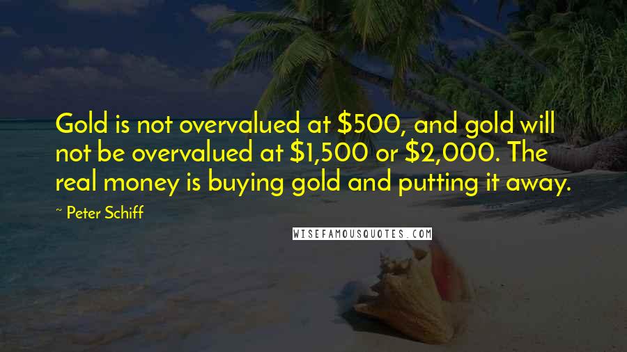 Peter Schiff Quotes: Gold is not overvalued at $500, and gold will not be overvalued at $1,500 or $2,000. The real money is buying gold and putting it away.