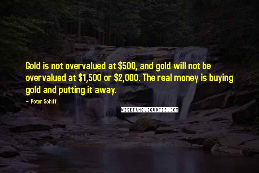 Peter Schiff Quotes: Gold is not overvalued at $500, and gold will not be overvalued at $1,500 or $2,000. The real money is buying gold and putting it away.