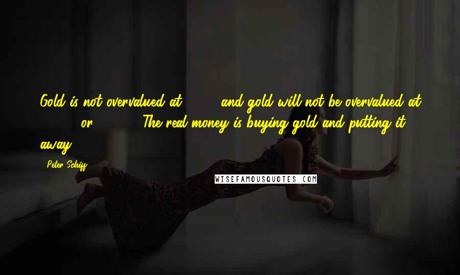 Peter Schiff Quotes: Gold is not overvalued at $500, and gold will not be overvalued at $1,500 or $2,000. The real money is buying gold and putting it away.