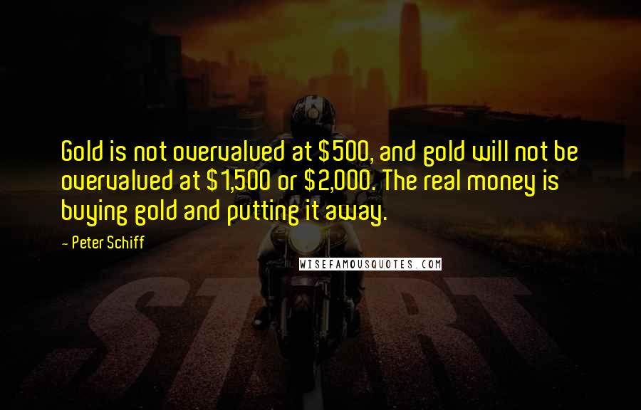 Peter Schiff Quotes: Gold is not overvalued at $500, and gold will not be overvalued at $1,500 or $2,000. The real money is buying gold and putting it away.