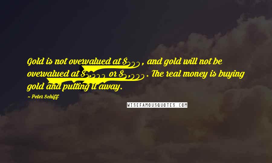 Peter Schiff Quotes: Gold is not overvalued at $500, and gold will not be overvalued at $1,500 or $2,000. The real money is buying gold and putting it away.