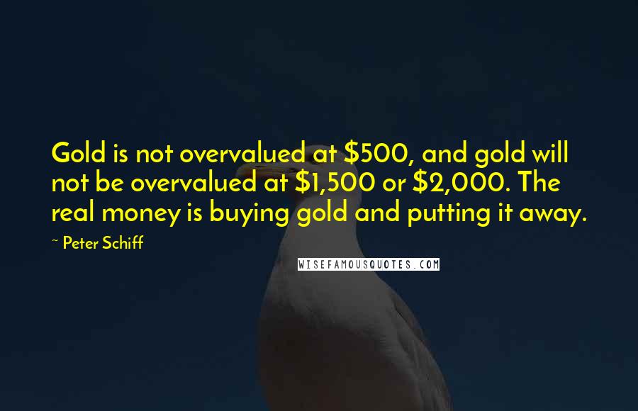 Peter Schiff Quotes: Gold is not overvalued at $500, and gold will not be overvalued at $1,500 or $2,000. The real money is buying gold and putting it away.