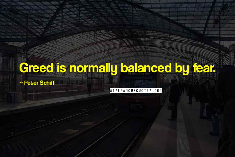 Peter Schiff Quotes: Greed is normally balanced by fear.