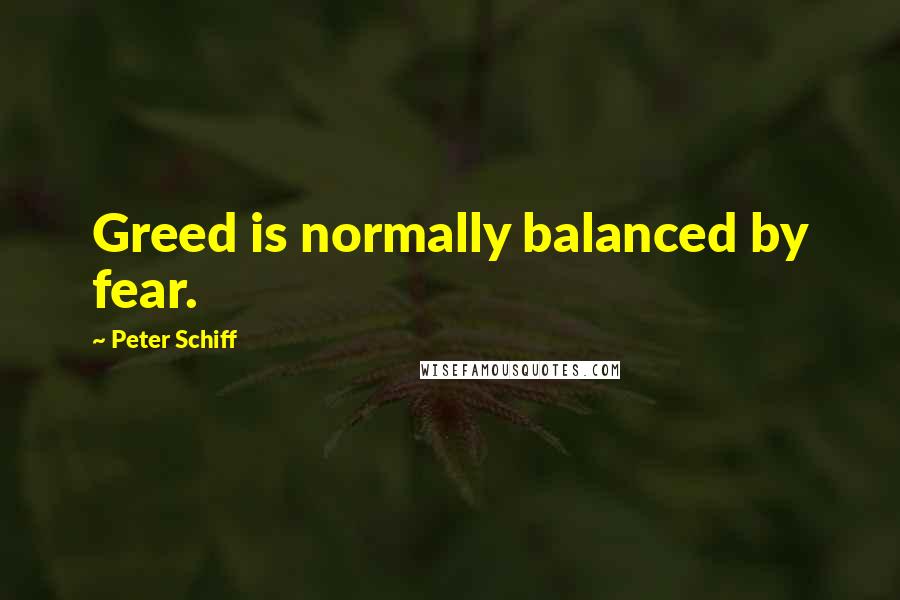 Peter Schiff Quotes: Greed is normally balanced by fear.