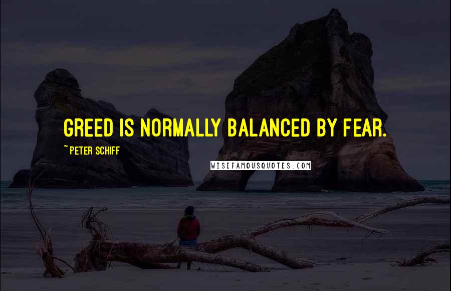 Peter Schiff Quotes: Greed is normally balanced by fear.