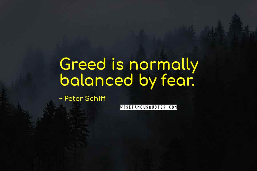 Peter Schiff Quotes: Greed is normally balanced by fear.