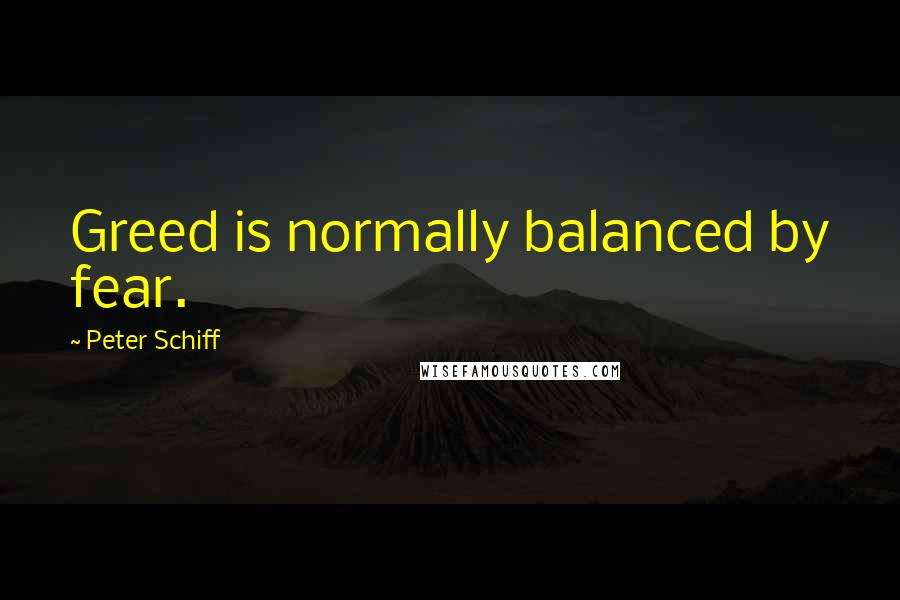 Peter Schiff Quotes: Greed is normally balanced by fear.