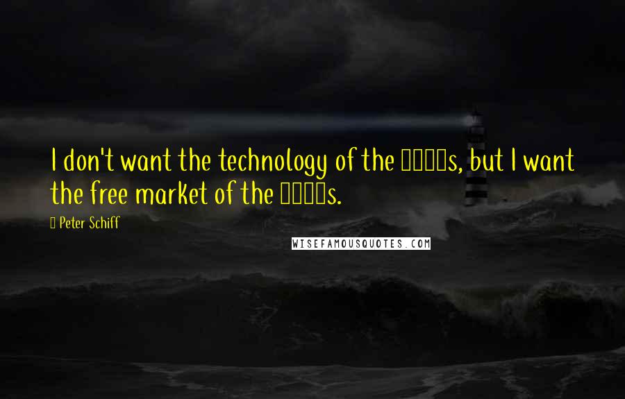 Peter Schiff Quotes: I don't want the technology of the 1950s, but I want the free market of the 1950s.