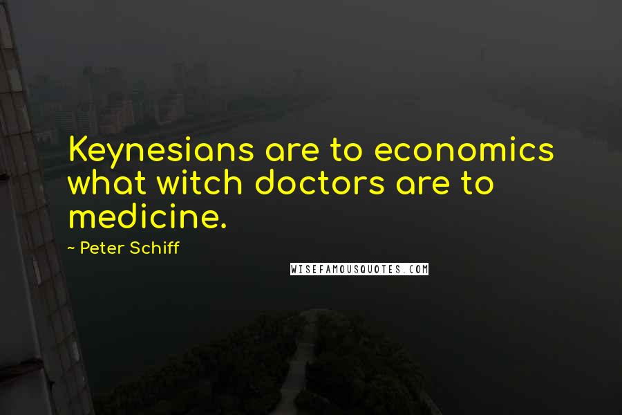 Peter Schiff Quotes: Keynesians are to economics what witch doctors are to medicine.