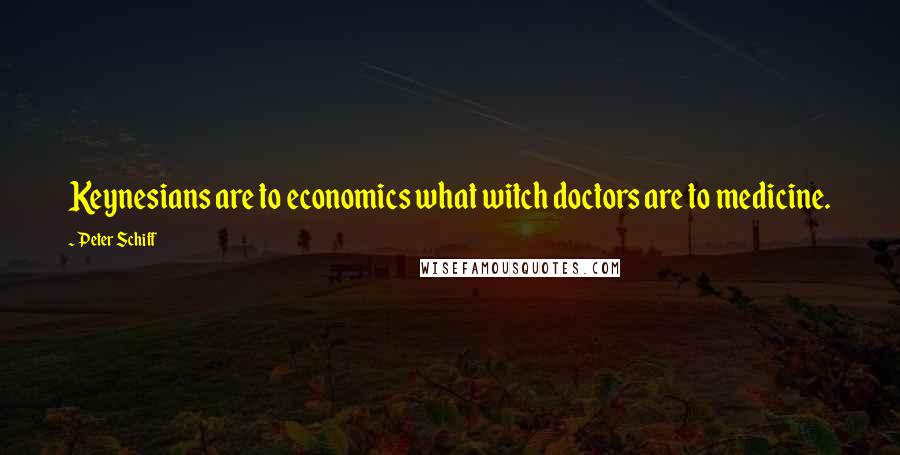 Peter Schiff Quotes: Keynesians are to economics what witch doctors are to medicine.