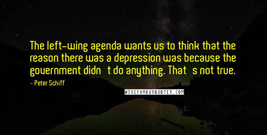 Peter Schiff Quotes: The left-wing agenda wants us to think that the reason there was a depression was because the government didn't do anything. That's not true.