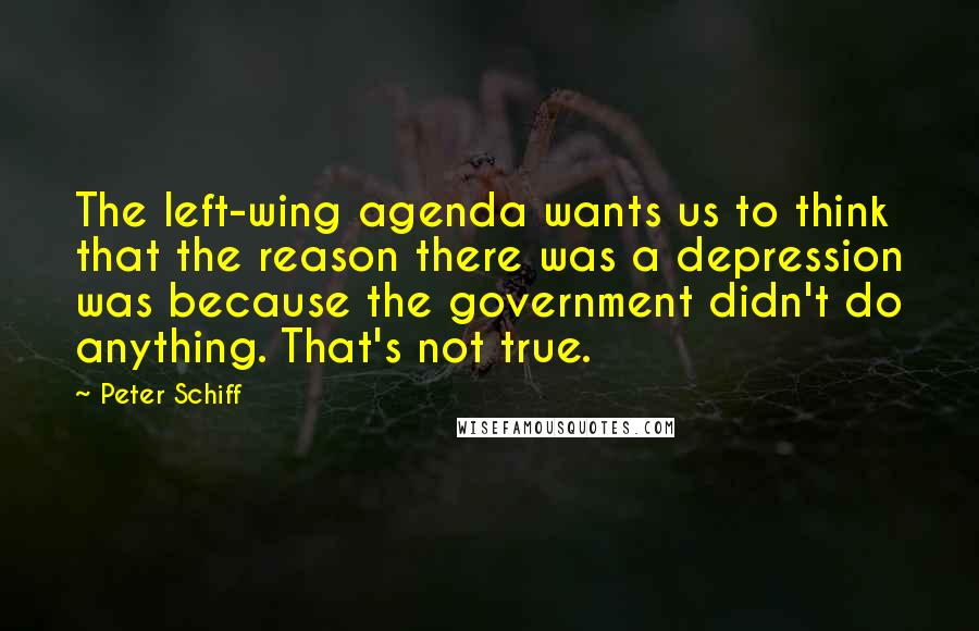 Peter Schiff Quotes: The left-wing agenda wants us to think that the reason there was a depression was because the government didn't do anything. That's not true.