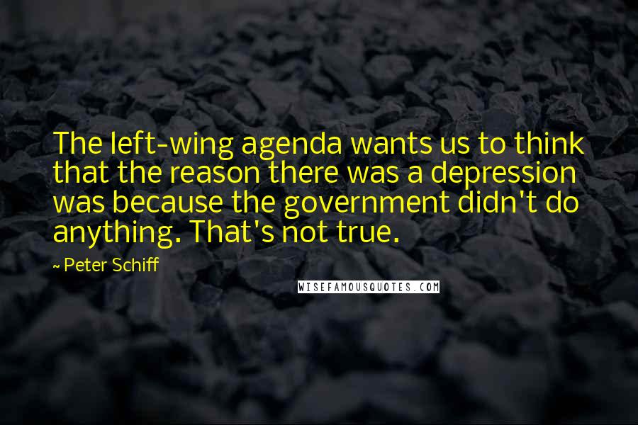Peter Schiff Quotes: The left-wing agenda wants us to think that the reason there was a depression was because the government didn't do anything. That's not true.