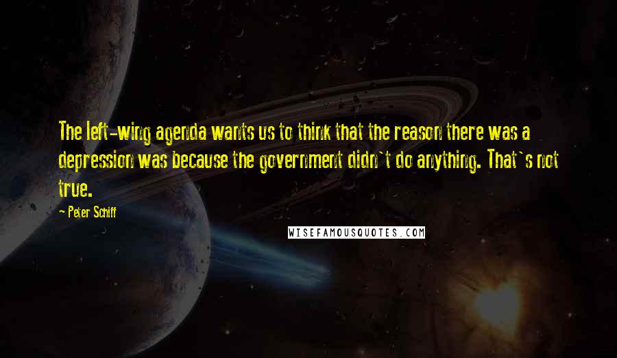 Peter Schiff Quotes: The left-wing agenda wants us to think that the reason there was a depression was because the government didn't do anything. That's not true.