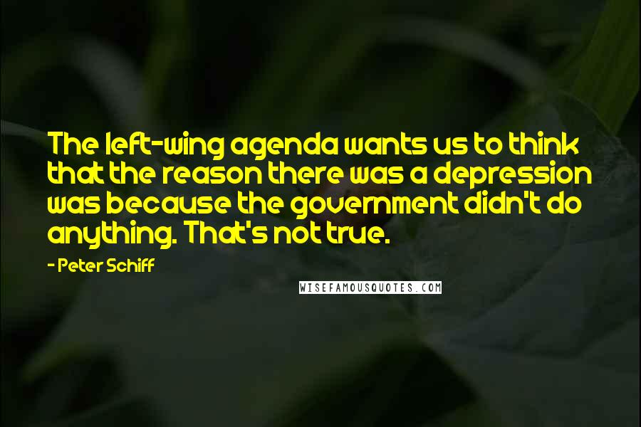 Peter Schiff Quotes: The left-wing agenda wants us to think that the reason there was a depression was because the government didn't do anything. That's not true.