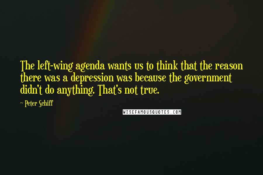 Peter Schiff Quotes: The left-wing agenda wants us to think that the reason there was a depression was because the government didn't do anything. That's not true.