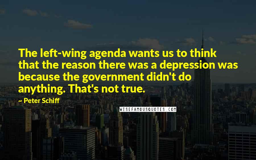 Peter Schiff Quotes: The left-wing agenda wants us to think that the reason there was a depression was because the government didn't do anything. That's not true.