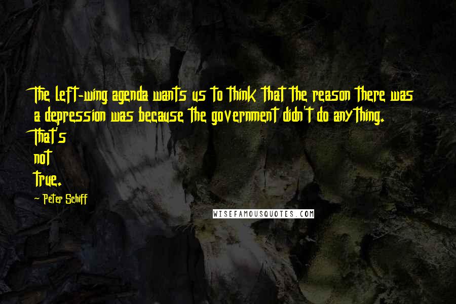 Peter Schiff Quotes: The left-wing agenda wants us to think that the reason there was a depression was because the government didn't do anything. That's not true.