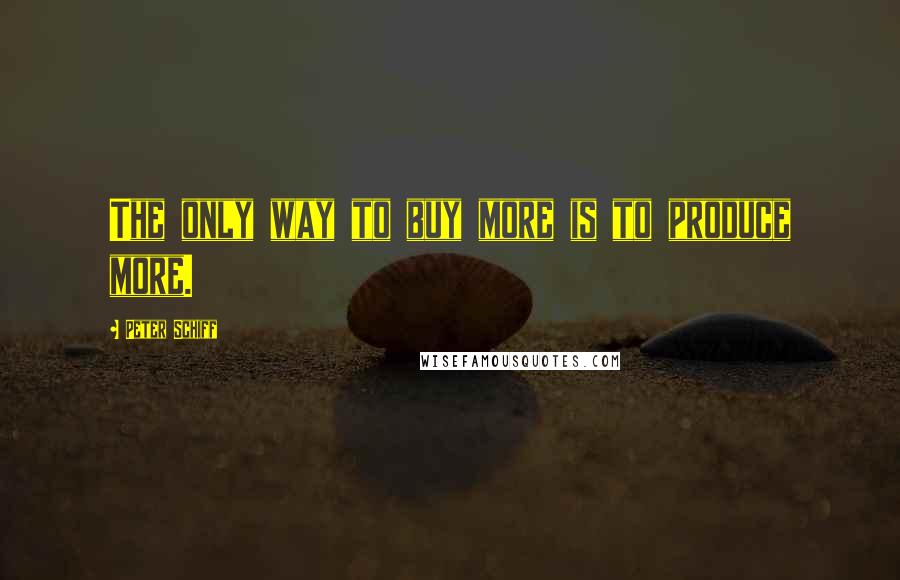 Peter Schiff Quotes: The only way to buy more is to produce more.