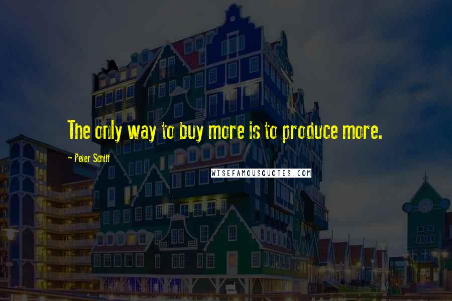 Peter Schiff Quotes: The only way to buy more is to produce more.