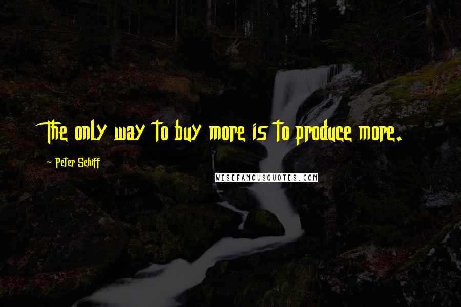 Peter Schiff Quotes: The only way to buy more is to produce more.