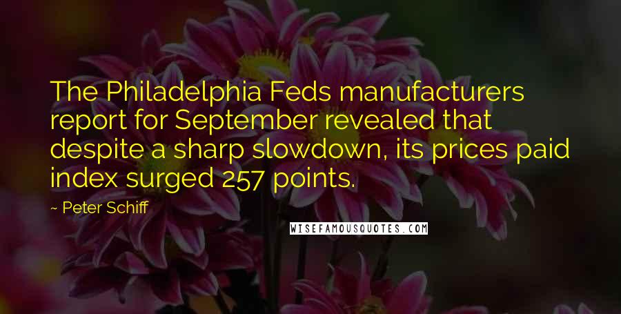 Peter Schiff Quotes: The Philadelphia Feds manufacturers report for September revealed that despite a sharp slowdown, its prices paid index surged 257 points.