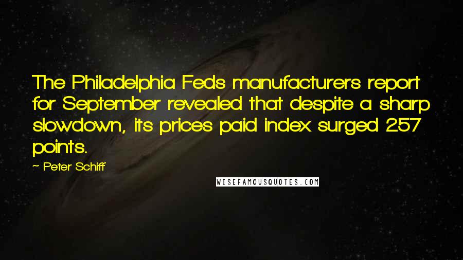 Peter Schiff Quotes: The Philadelphia Feds manufacturers report for September revealed that despite a sharp slowdown, its prices paid index surged 257 points.