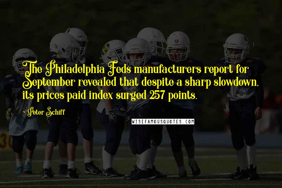Peter Schiff Quotes: The Philadelphia Feds manufacturers report for September revealed that despite a sharp slowdown, its prices paid index surged 257 points.