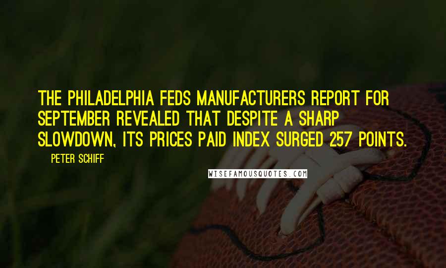 Peter Schiff Quotes: The Philadelphia Feds manufacturers report for September revealed that despite a sharp slowdown, its prices paid index surged 257 points.