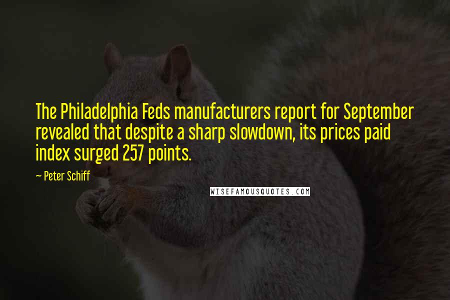 Peter Schiff Quotes: The Philadelphia Feds manufacturers report for September revealed that despite a sharp slowdown, its prices paid index surged 257 points.