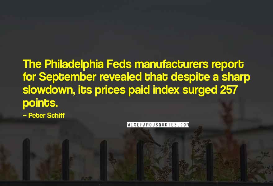 Peter Schiff Quotes: The Philadelphia Feds manufacturers report for September revealed that despite a sharp slowdown, its prices paid index surged 257 points.