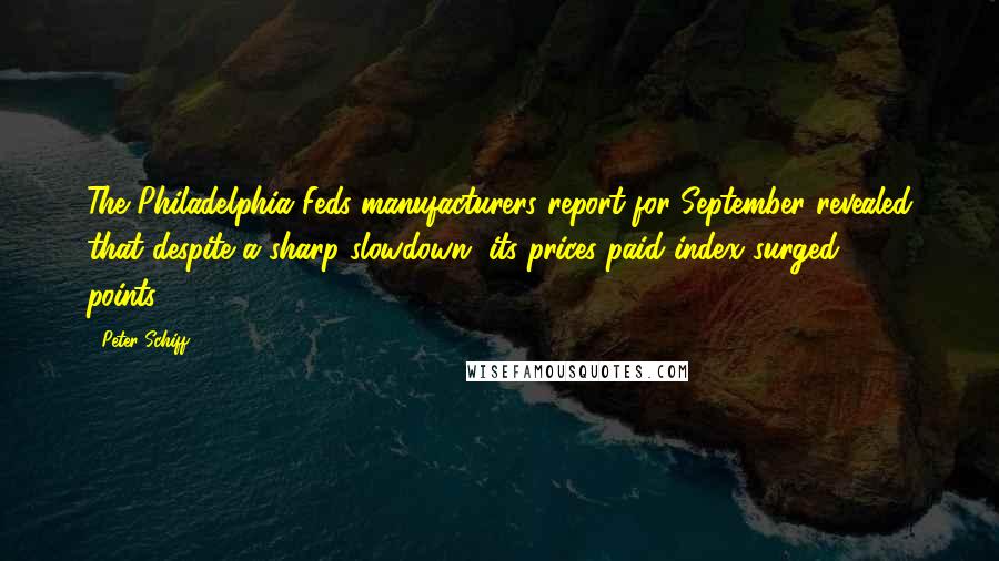 Peter Schiff Quotes: The Philadelphia Feds manufacturers report for September revealed that despite a sharp slowdown, its prices paid index surged 257 points.