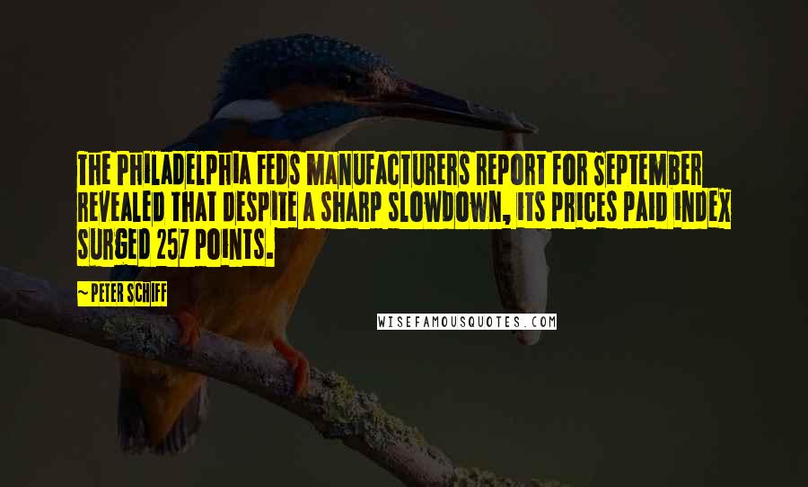 Peter Schiff Quotes: The Philadelphia Feds manufacturers report for September revealed that despite a sharp slowdown, its prices paid index surged 257 points.