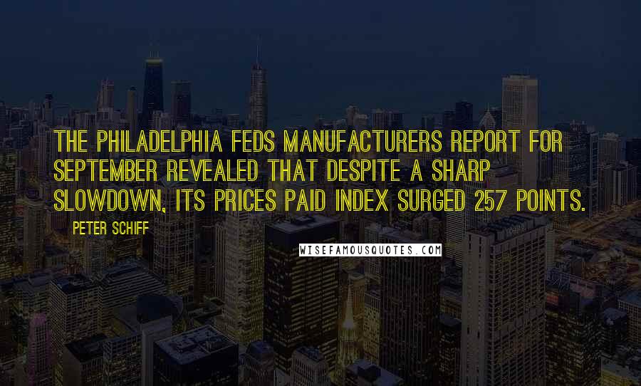 Peter Schiff Quotes: The Philadelphia Feds manufacturers report for September revealed that despite a sharp slowdown, its prices paid index surged 257 points.