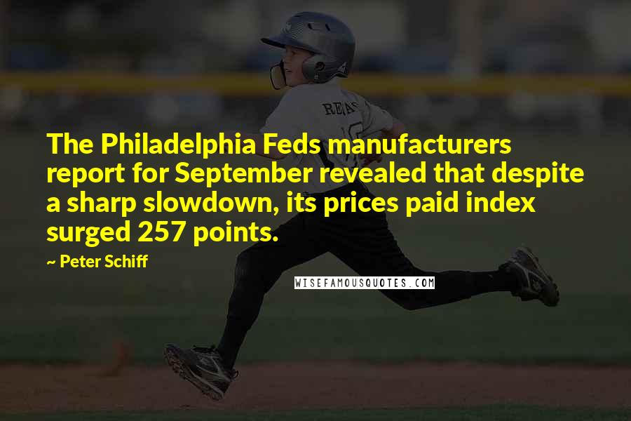 Peter Schiff Quotes: The Philadelphia Feds manufacturers report for September revealed that despite a sharp slowdown, its prices paid index surged 257 points.