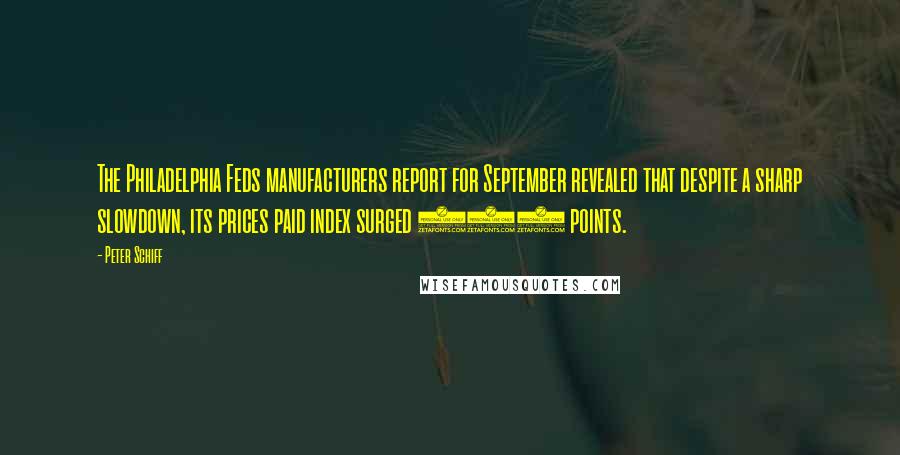 Peter Schiff Quotes: The Philadelphia Feds manufacturers report for September revealed that despite a sharp slowdown, its prices paid index surged 257 points.
