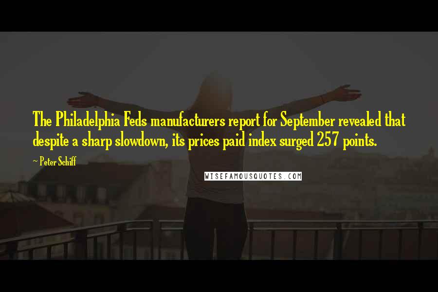 Peter Schiff Quotes: The Philadelphia Feds manufacturers report for September revealed that despite a sharp slowdown, its prices paid index surged 257 points.
