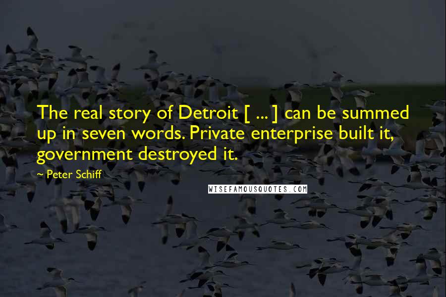 Peter Schiff Quotes: The real story of Detroit [ ... ] can be summed up in seven words. Private enterprise built it, government destroyed it.