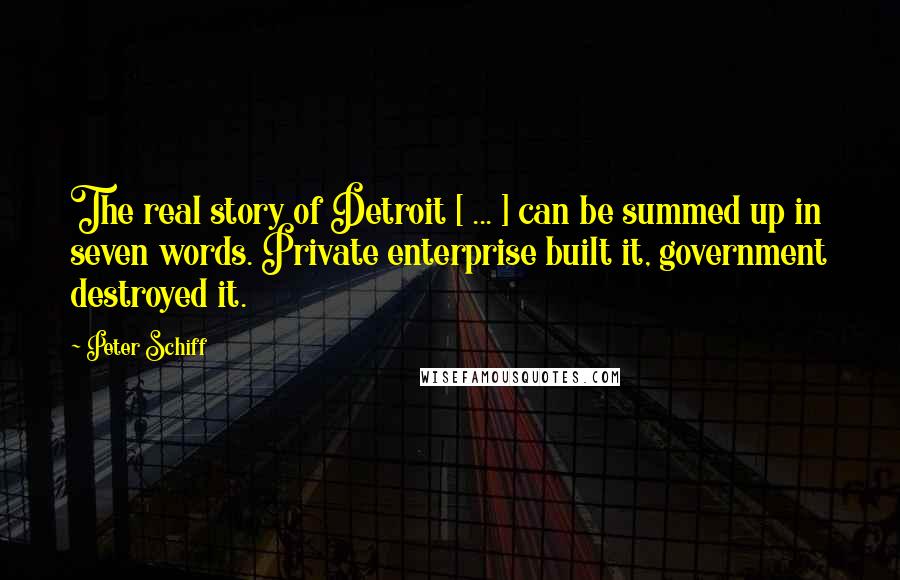 Peter Schiff Quotes: The real story of Detroit [ ... ] can be summed up in seven words. Private enterprise built it, government destroyed it.