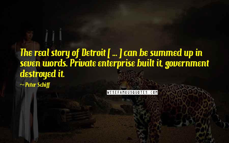 Peter Schiff Quotes: The real story of Detroit [ ... ] can be summed up in seven words. Private enterprise built it, government destroyed it.