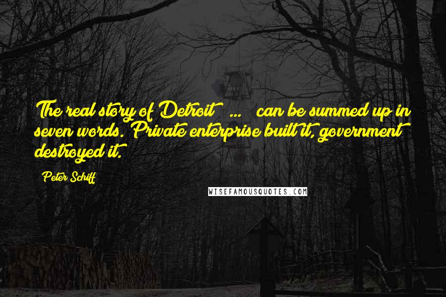 Peter Schiff Quotes: The real story of Detroit [ ... ] can be summed up in seven words. Private enterprise built it, government destroyed it.