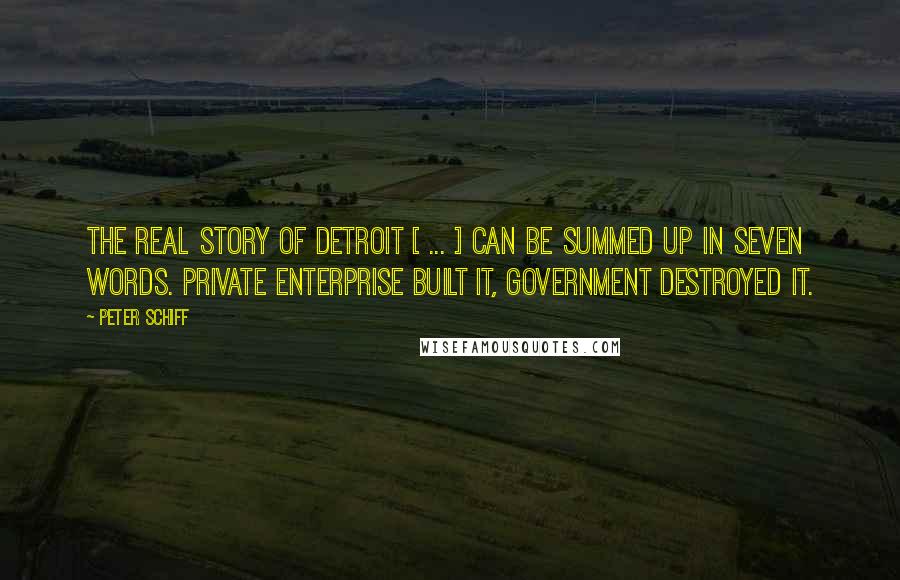 Peter Schiff Quotes: The real story of Detroit [ ... ] can be summed up in seven words. Private enterprise built it, government destroyed it.