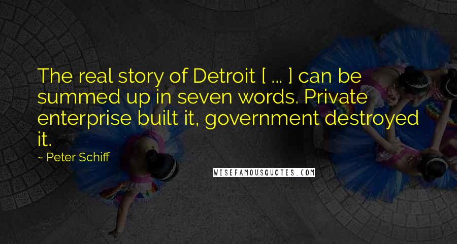 Peter Schiff Quotes: The real story of Detroit [ ... ] can be summed up in seven words. Private enterprise built it, government destroyed it.