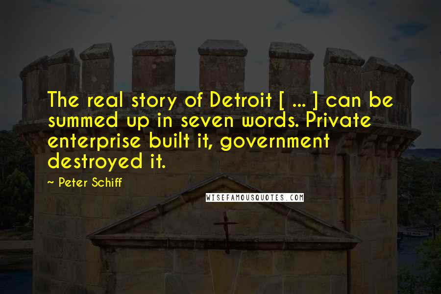 Peter Schiff Quotes: The real story of Detroit [ ... ] can be summed up in seven words. Private enterprise built it, government destroyed it.