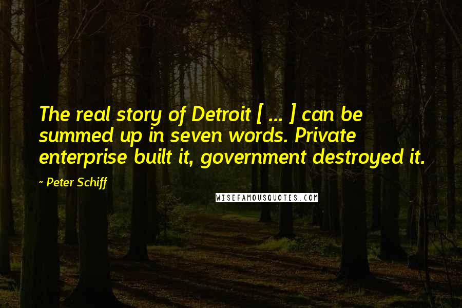 Peter Schiff Quotes: The real story of Detroit [ ... ] can be summed up in seven words. Private enterprise built it, government destroyed it.