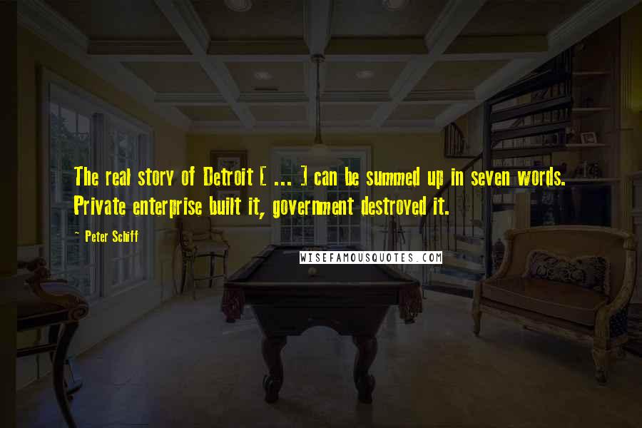 Peter Schiff Quotes: The real story of Detroit [ ... ] can be summed up in seven words. Private enterprise built it, government destroyed it.